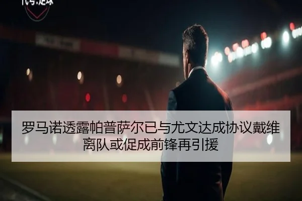 罗马诺透露帕普萨尔已与尤文达成协议戴维离队或促成前锋再引援